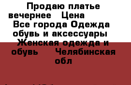 Продаю платье вечернее › Цена ­ 7 000 - Все города Одежда, обувь и аксессуары » Женская одежда и обувь   . Челябинская обл.